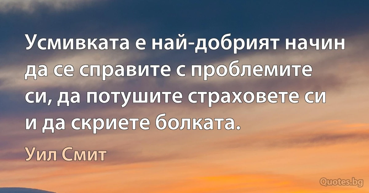 Усмивката е най-добрият начин да се справите с проблемите си, да потушите страховете си и да скриете болката. (Уил Смит)