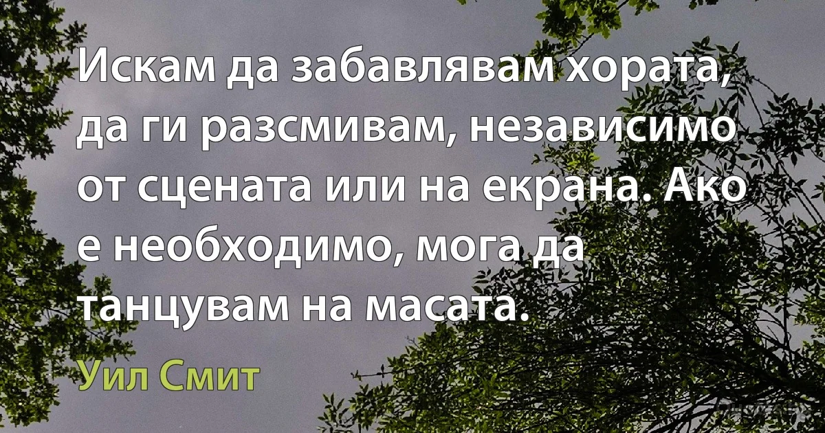 Искам да забавлявам хората, да ги разсмивам, независимо от сцената или на екрана. Ако е необходимо, мога да танцувам на масата. (Уил Смит)