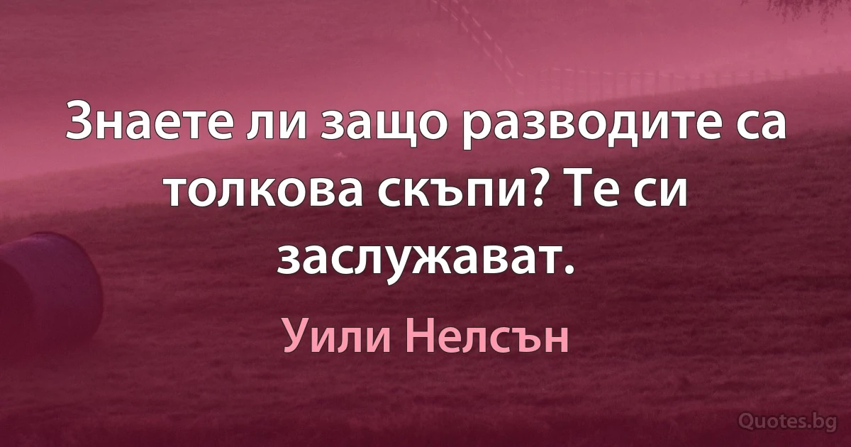 Знаете ли защо разводите са толкова скъпи? Те си заслужават. (Уили Нелсън)