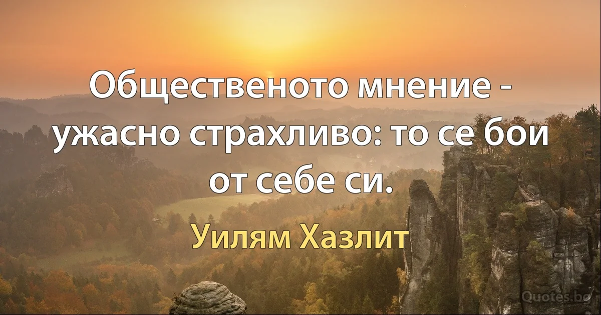 Общественото мнение - ужасно страхливо: то се бои от себе си. (Уилям Хазлит)