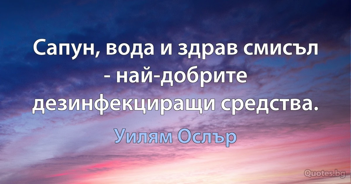 Сапун, вода и здрав смисъл - най-добрите дезинфекциращи средства. (Уилям Ослър)