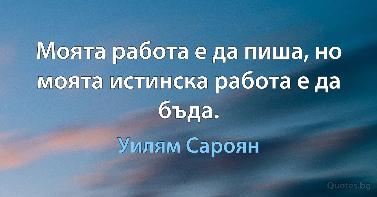 Моята работа е да пиша, но моята истинска работа е да бъда. (Уилям Сароян)