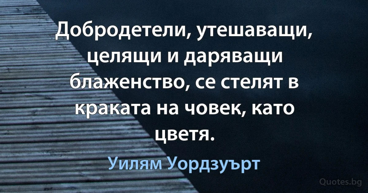 Добродетели, утешаващи, целящи и даряващи блаженство, се стелят в краката на човек, като цветя. (Уилям Уордзуърт)