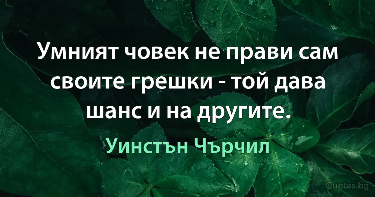 Умният човек не прави сам своите грешки - той дава шанс и на другите. (Уинстън Чърчил)