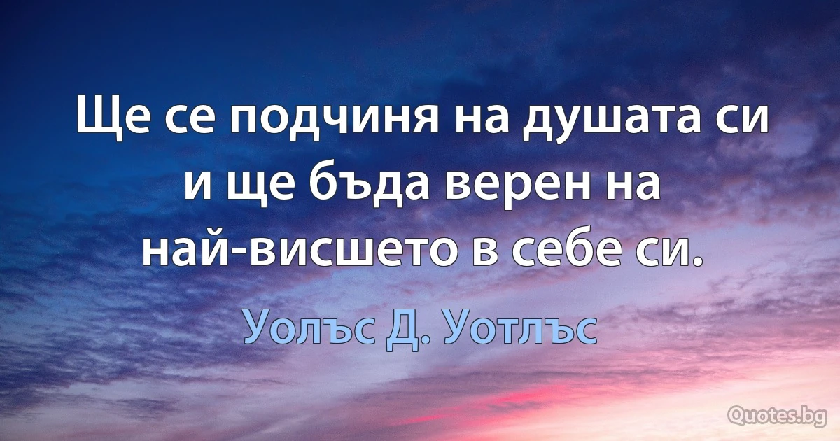 Ще се подчиня на душата си и ще бъда верен на най-висшето в себе си. (Уолъс Д. Уотлъс)