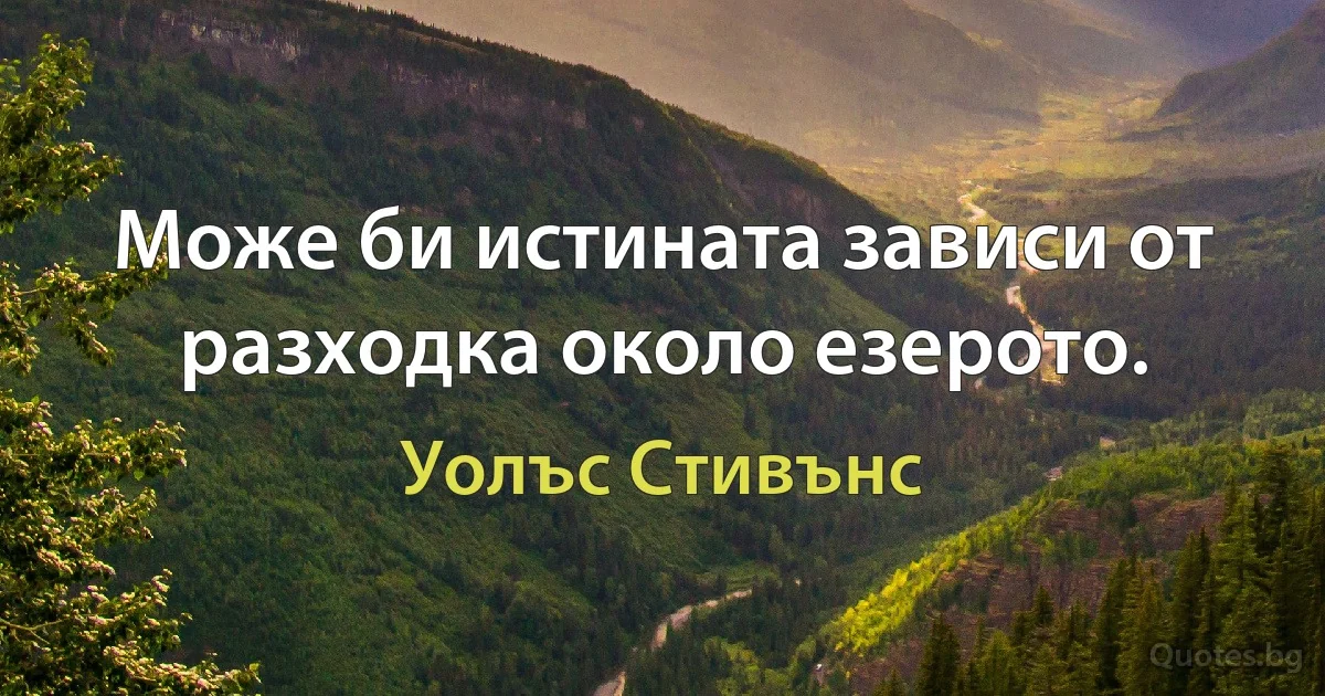 Може би истината зависи от разходка около езерото. (Уолъс Стивънс)