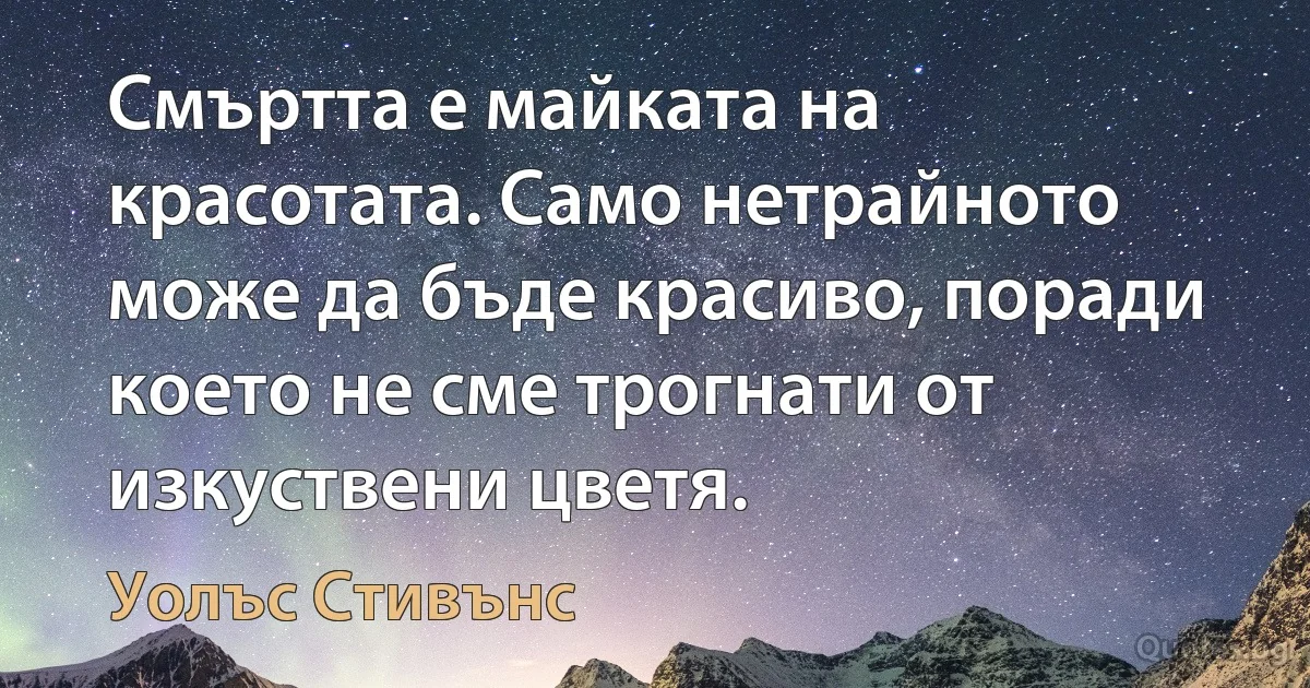 Смъртта е майката на красотата. Само нетрайното може да бъде красиво, поради което не сме трогнати от изкуствени цветя. (Уолъс Стивънс)