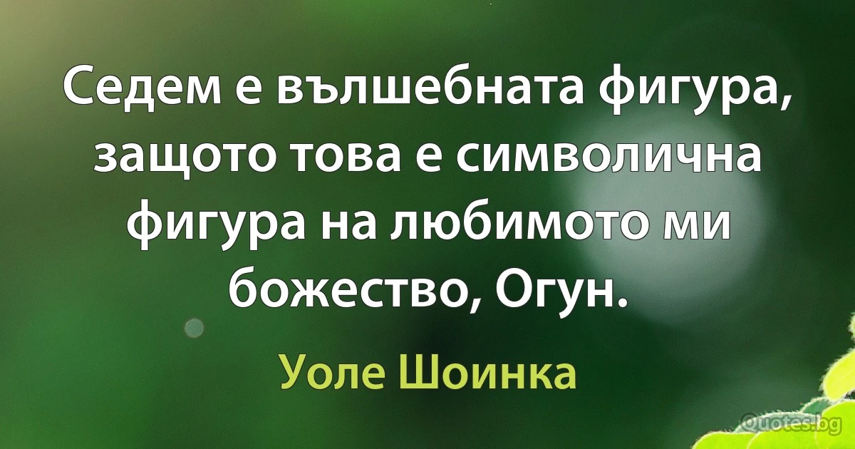 Седем е вълшебната фигура, защото това е символична фигура на любимото ми божество, Огун. (Уоле Шоинка)