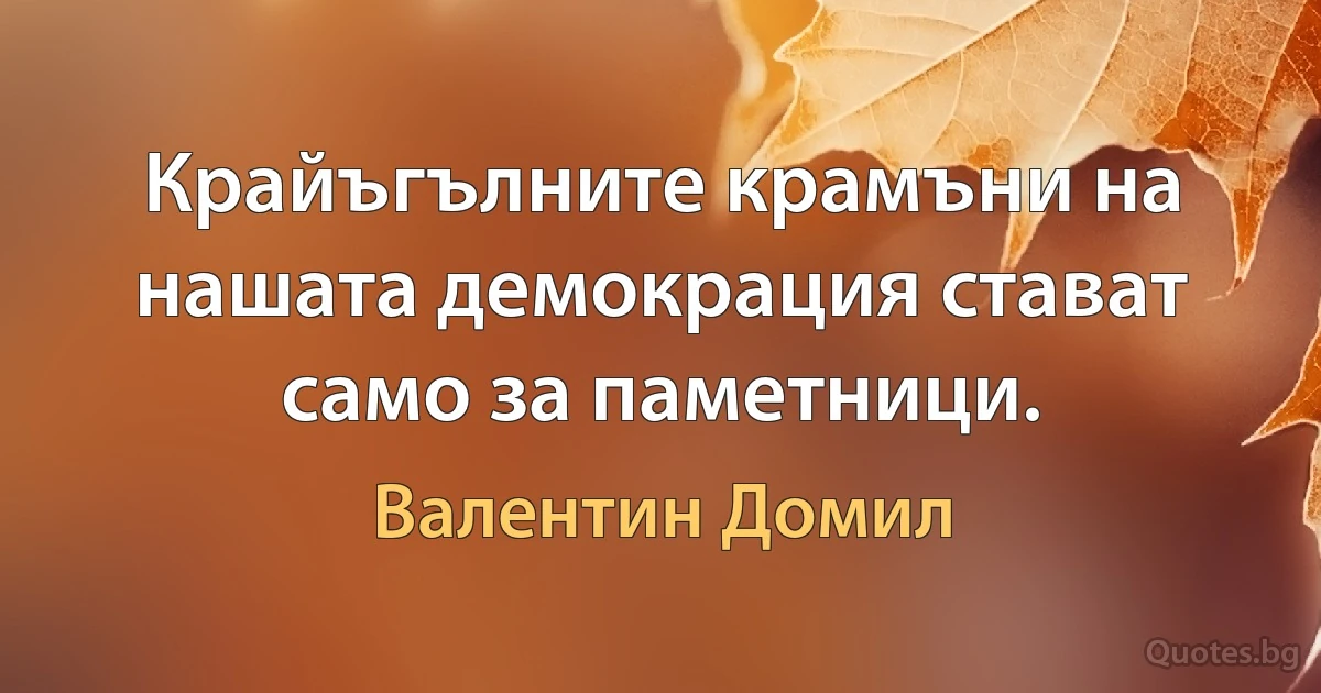 Крайъгълните крамъни на нашата демокрация стават само за паметници. (Валентин Домил)