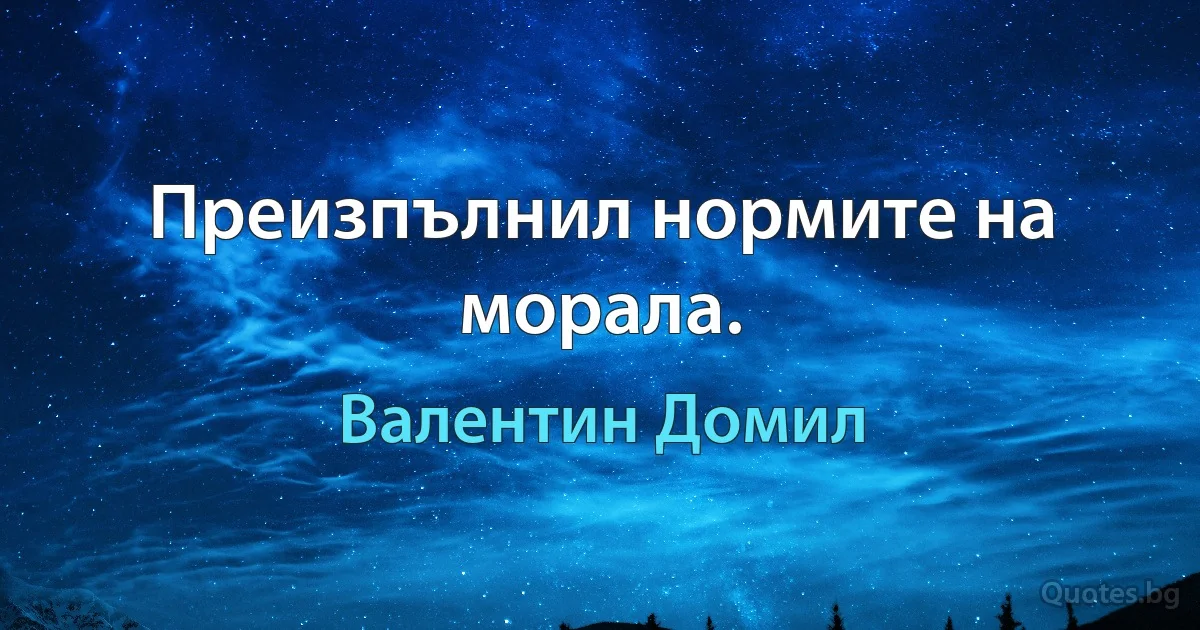 Преизпълнил нормите на морала. (Валентин Домил)