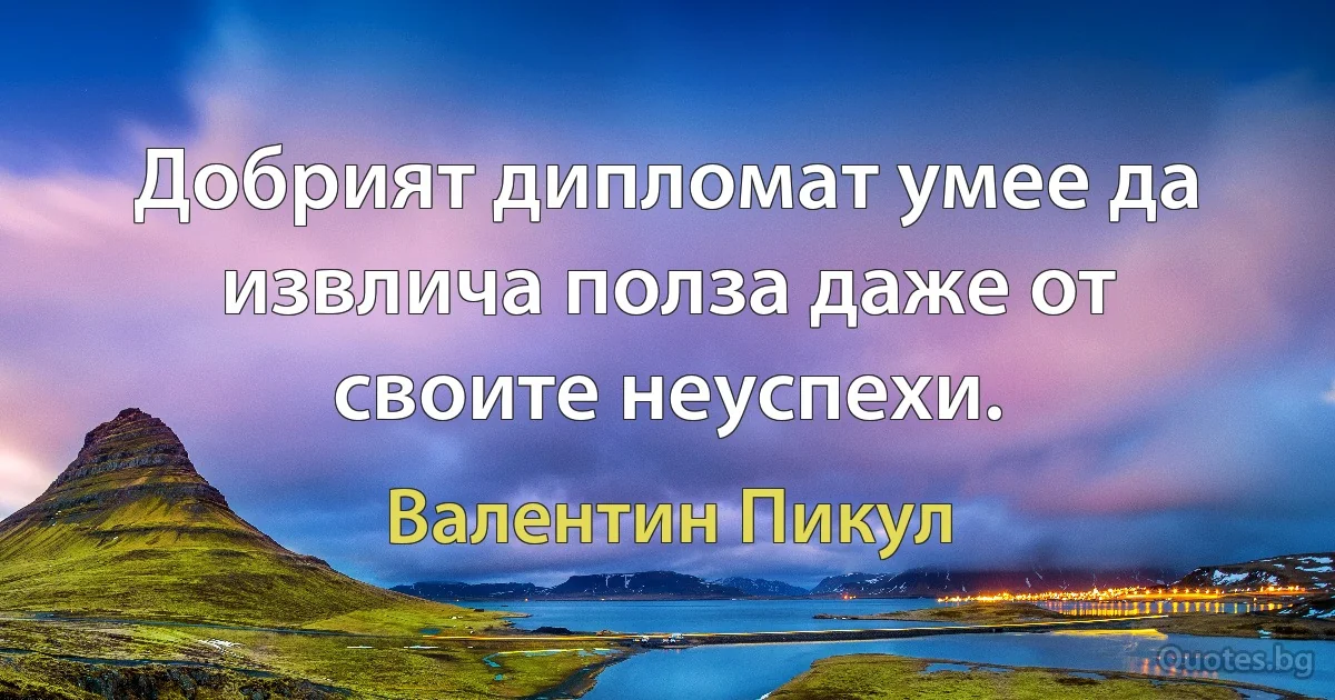 Добрият дипломат умее да извлича полза даже от своите неуспехи. (Валентин Пикул)