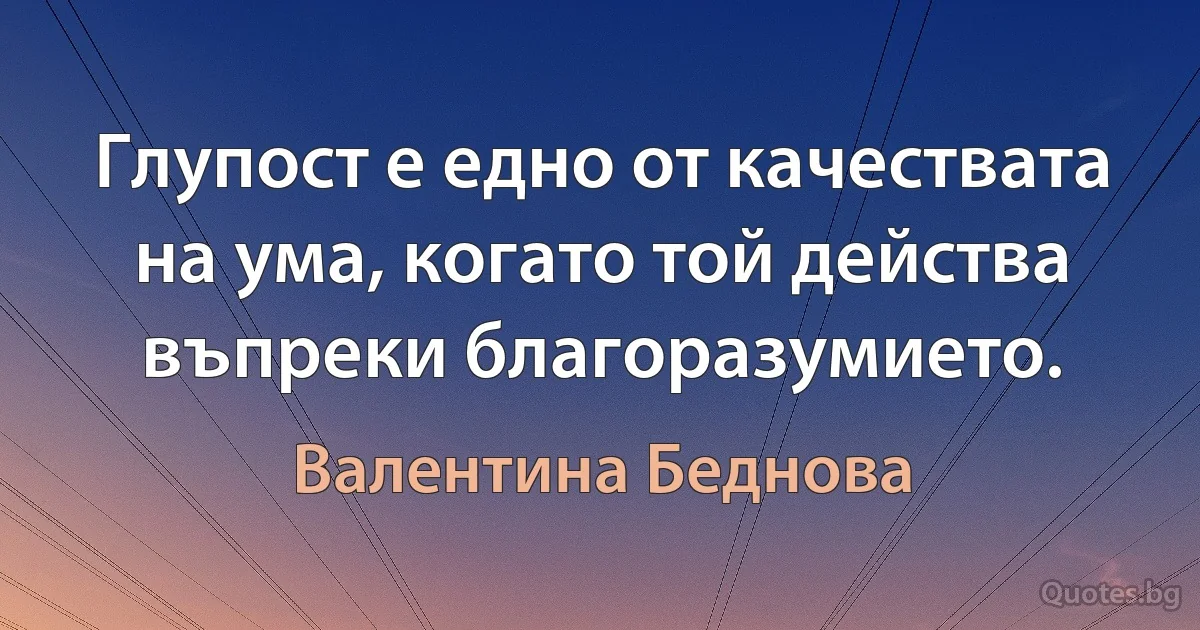 Глупост е едно от качествата на ума, когато той действа въпреки благоразумието. (Валентина Беднова)