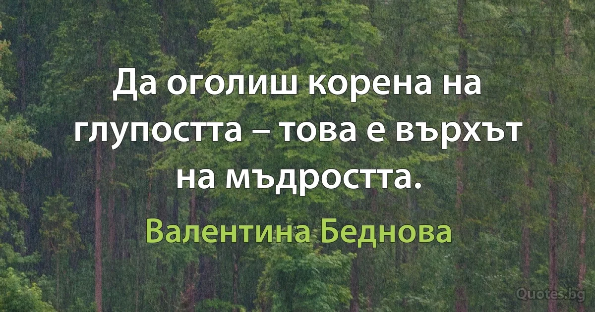 Да оголиш корена на глупостта – това е върхът на мъдростта. (Валентина Беднова)