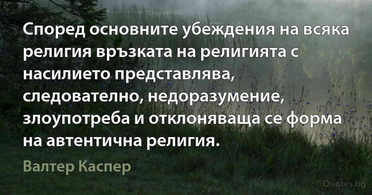 Според основните убеждения на всяка религия връзката на религията с насилието представлява, следователно, недоразумение, злоупотреба и отклоняваща се форма на автентична религия. (Валтер Каспер)