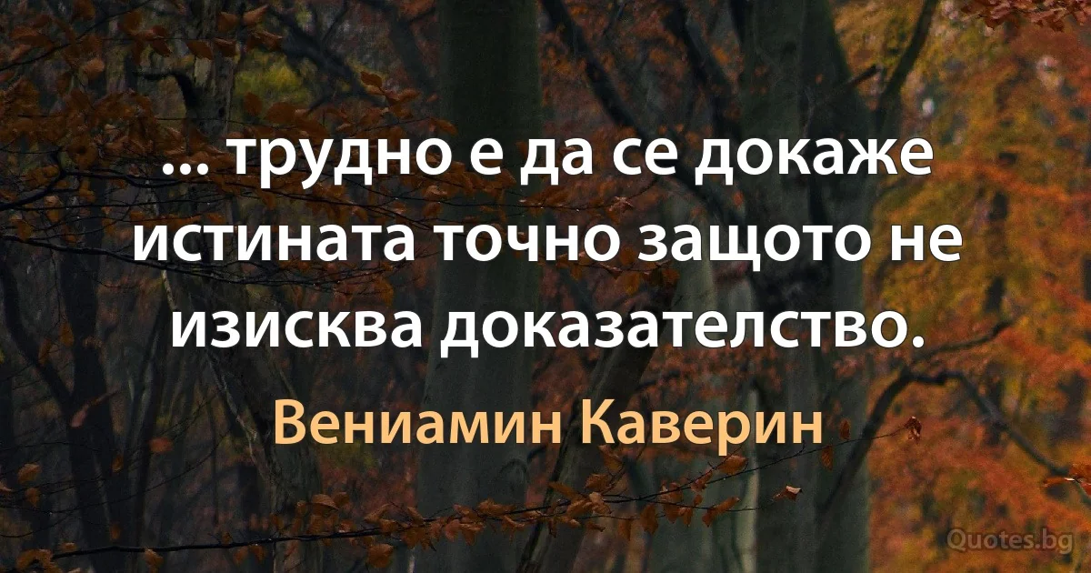 ... трудно е да се докаже истината точно защото не изисква доказателство. (Вениамин Каверин)