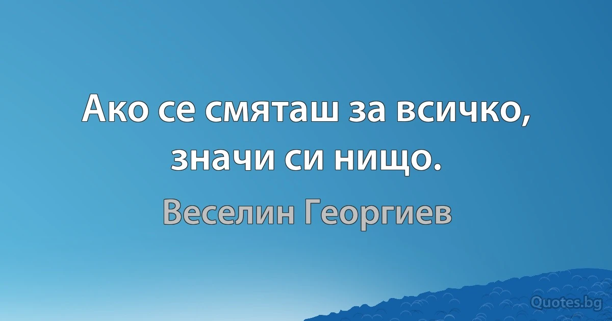 Ако се смяташ за всичко, значи си нищо. (Веселин Георгиев)