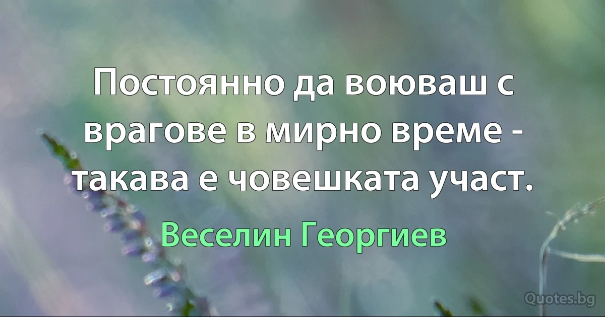 Постоянно да воюваш с врагове в мирно време - такава е човешката участ. (Веселин Георгиев)