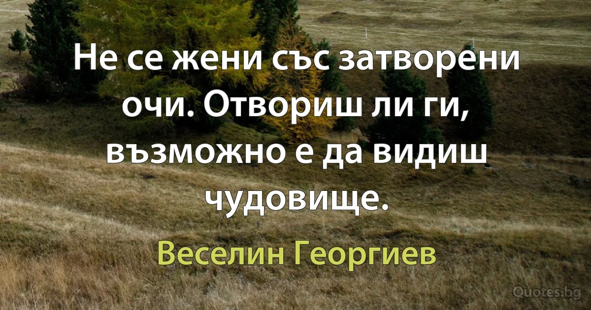 Не се жени със затворени очи. Отвориш ли ги, възможно е да видиш чудовище. (Веселин Георгиев)