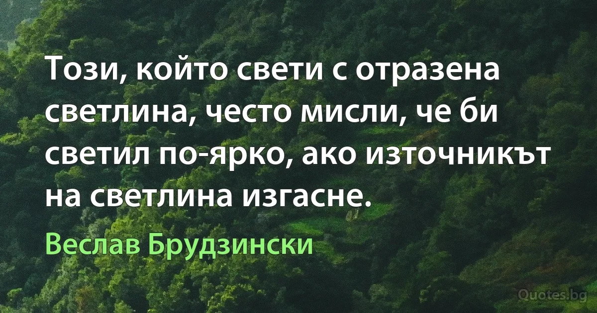 Този, който свети с отразена светлина, често мисли, че би светил по-ярко, ако източникът на светлина изгасне. (Веслав Брудзински)