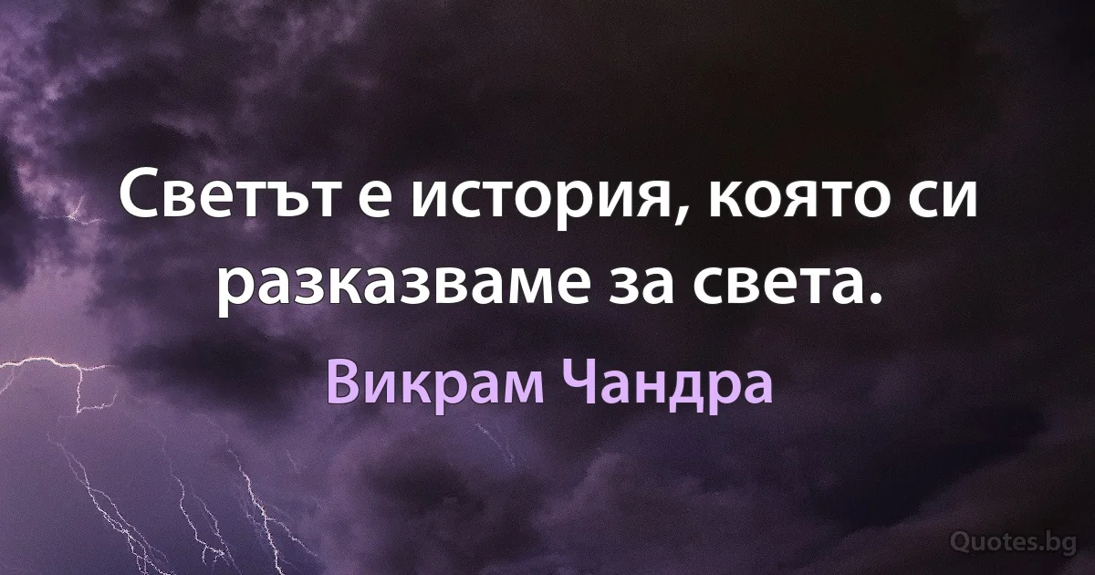 Светът е история, която си разказваме за света. (Викрам Чандра)