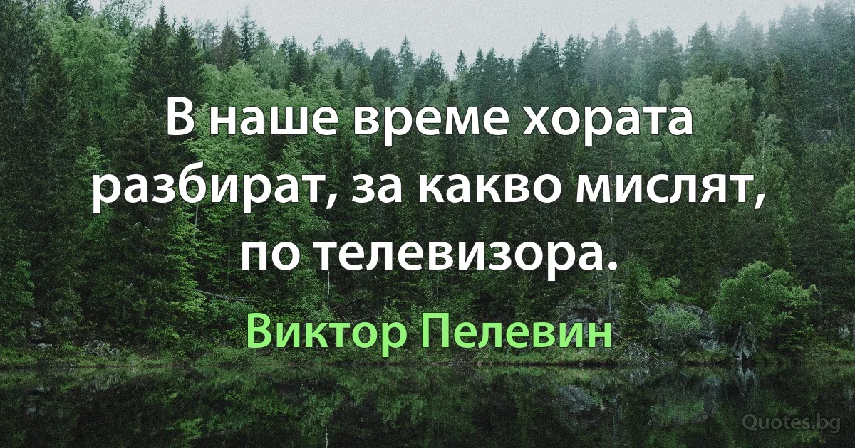 В наше време хората разбират, за какво мислят, по телевизора. (Виктор Пелевин)