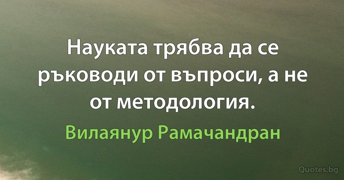 Науката трябва да се ръководи от въпроси, а не от методология. (Вилаянур Рамачандран)