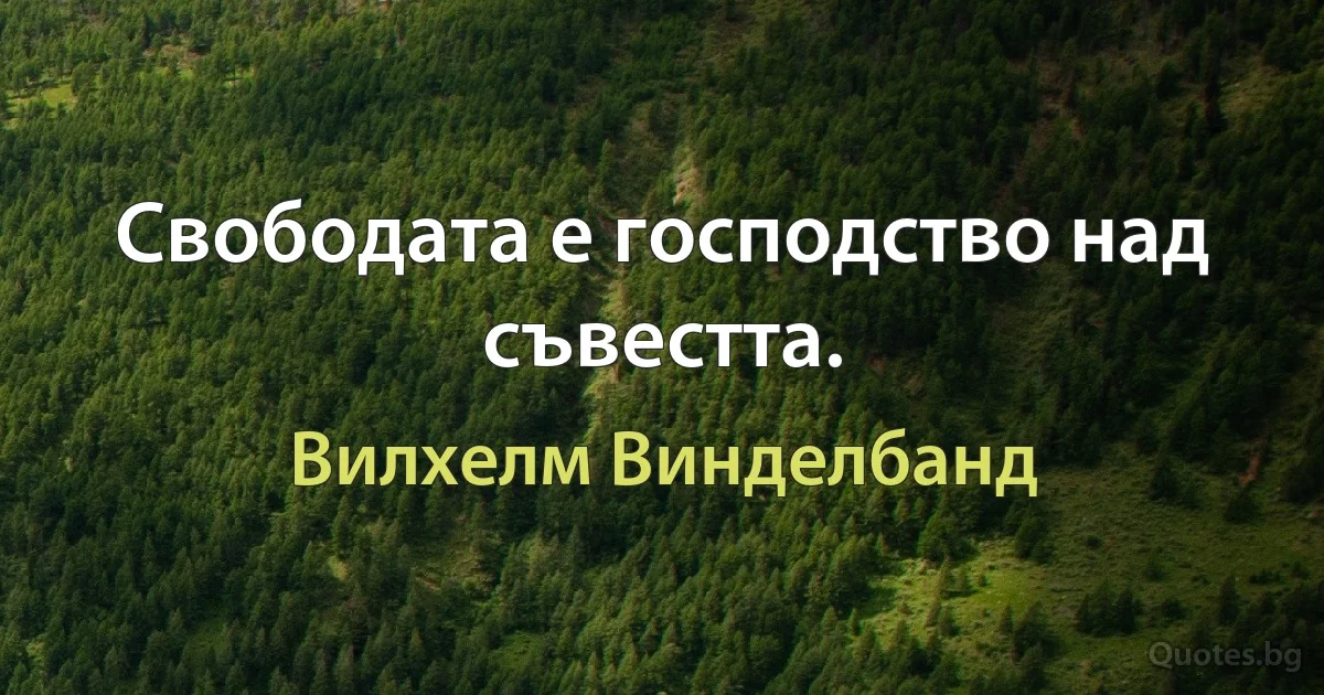 Свободата е господство над съвестта. (Вилхелм Винделбанд)