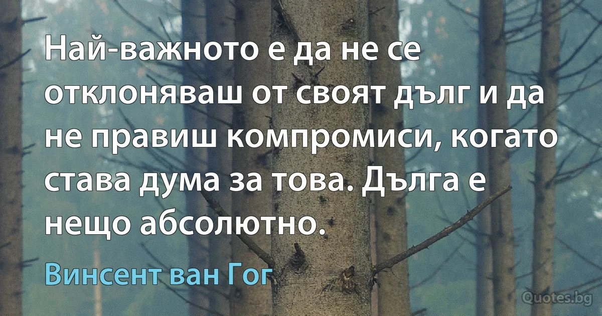 Най-важното е да не се отклоняваш от своят дълг и да не правиш компромиси, когато става дума за това. Дълга е нещо абсолютно. (Винсент ван Гог)