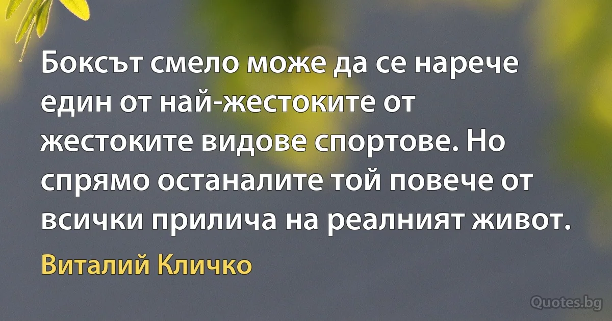 Боксът смело може да се нарече един от най-жестоките от жестоките видове спортове. Но спрямо останалите той повече от всички прилича на реалният живот. (Виталий Кличко)