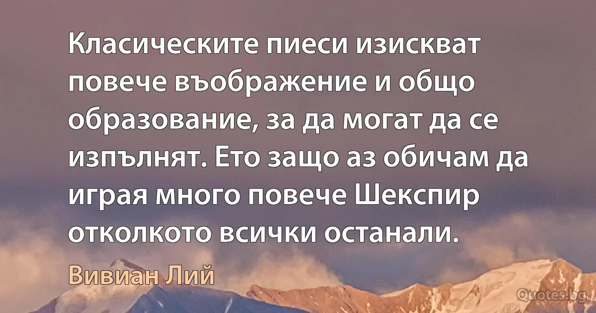 Класическите пиеси изискват повече въображение и общо образование, за да могат да се изпълнят. Ето защо аз обичам да играя много повече Шекспир отколкото всички останали. (Вивиан Лий)