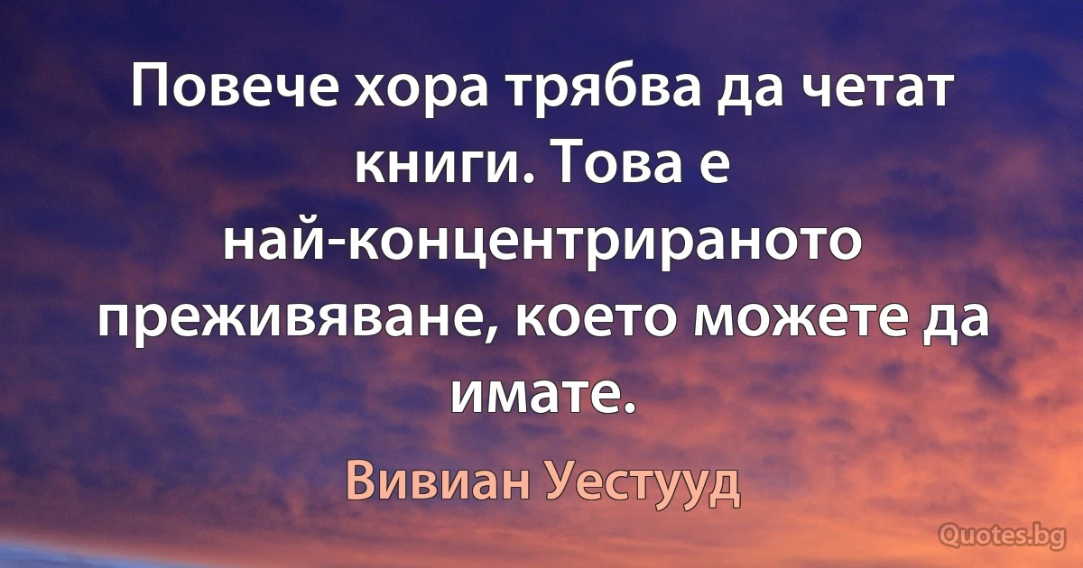 Повече хора трябва да четат книги. Това е най-концентрираното преживяване, което можете да имате. (Вивиан Уестууд)