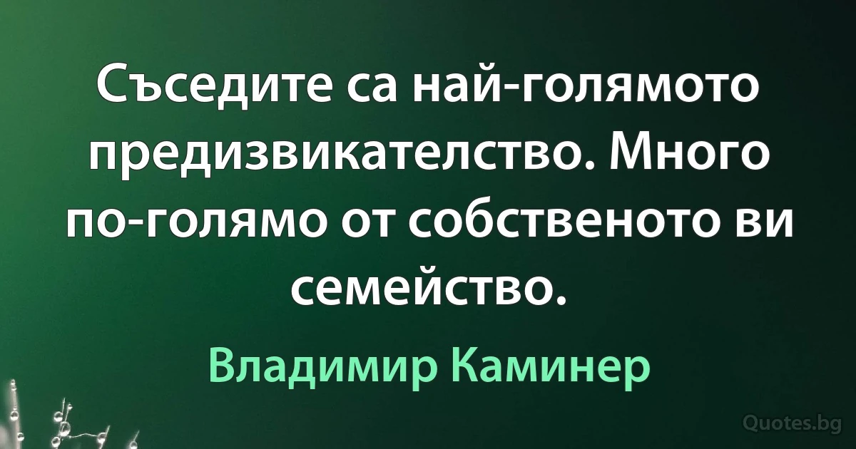 Съседите са най-голямото предизвикателство. Много по-голямо от собственото ви семейство. (Владимир Каминер)