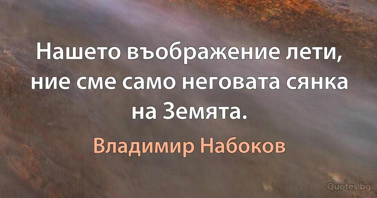 Нашето въображение лети, ние сме само неговата сянка на Земята. (Владимир Набоков)