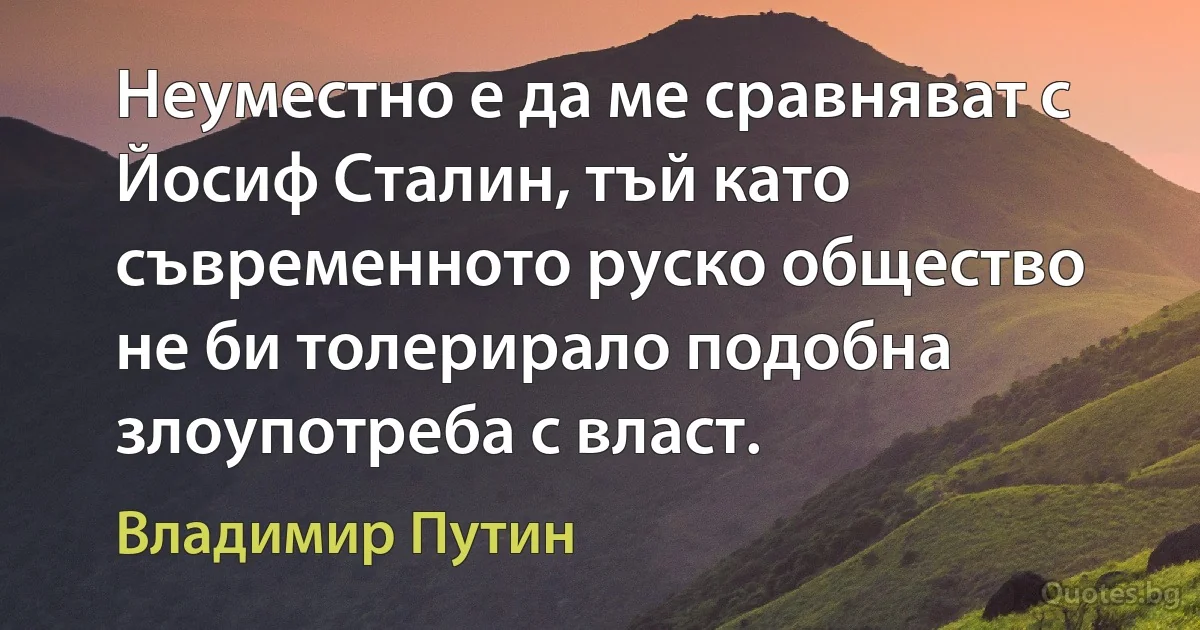 Неуместно е да ме сравняват с Йосиф Сталин, тъй като съвременното руско общество не би толерирало подобна злоупотреба с власт. (Владимир Путин)