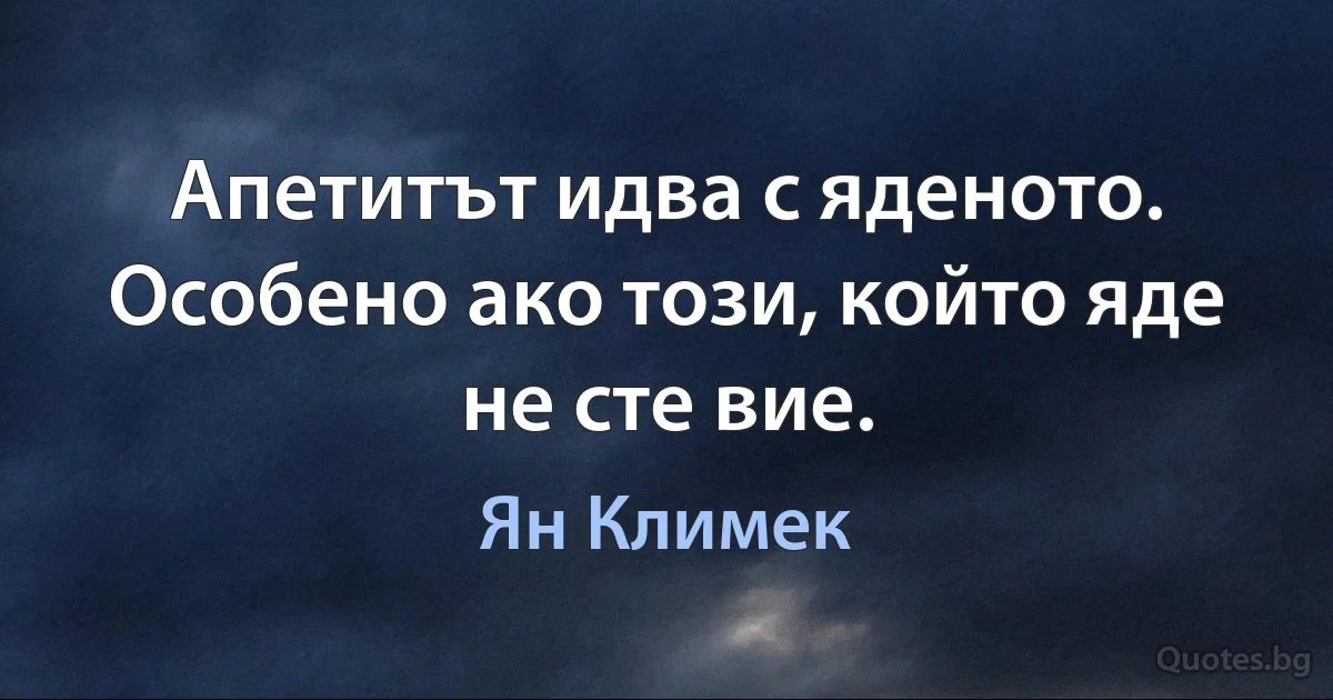 Апетитът идва с яденото. Особено ако този, който яде не сте вие. (Ян Климек)