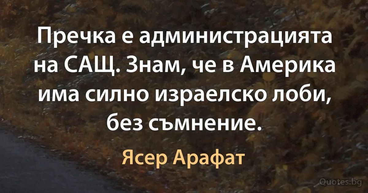 Пречка е администрацията на САЩ. Знам, че в Америка има силно израелско лоби, без съмнение. (Ясер Арафат)