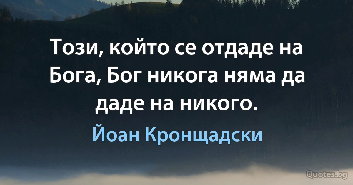 Този, който се отдаде на Бога, Бог никога няма да даде на никого. (Йоан Кронщадски)