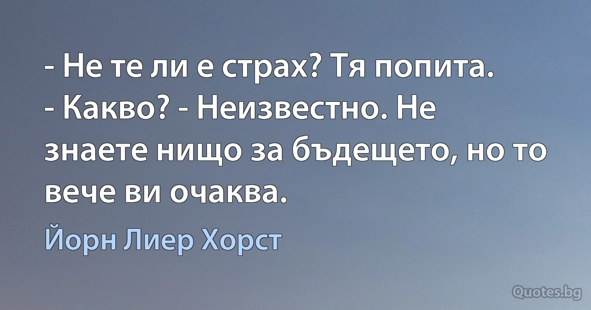 - Не те ли е страх? Тя попита. - Какво? - Неизвестно. Не знаете нищо за бъдещето, но то вече ви очаква. (Йорн Лиер Хорст)