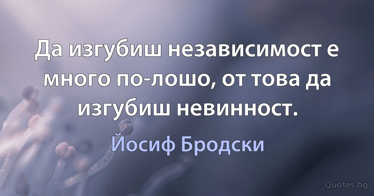 Да изгубиш независимост е много по-лошо, от това да изгубиш невинност. (Йосиф Бродски)