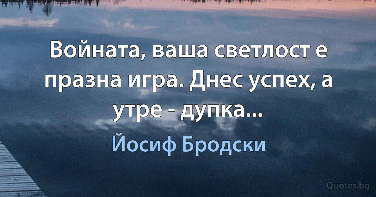 Войната, ваша светлост е празна игра. Днес успех, а утре - дупка... (Йосиф Бродски)