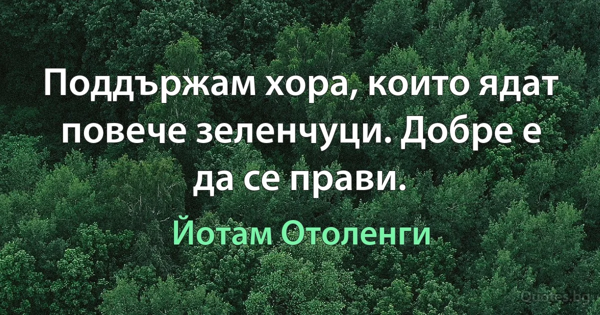 Поддържам хора, които ядат повече зеленчуци. Добре е да се прави. (Йотам Отоленги)