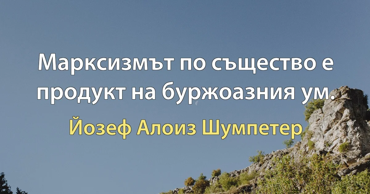 Марксизмът по същество е продукт на буржоазния ум. (Йозеф Алоиз Шумпетер)