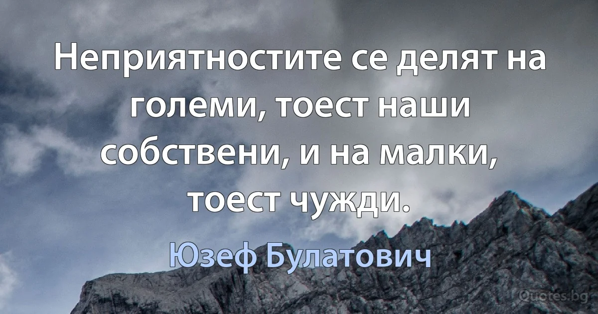 Неприятностите се делят на големи, тоест наши собствени, и на малки, тоест чужди. (Юзеф Булатович)