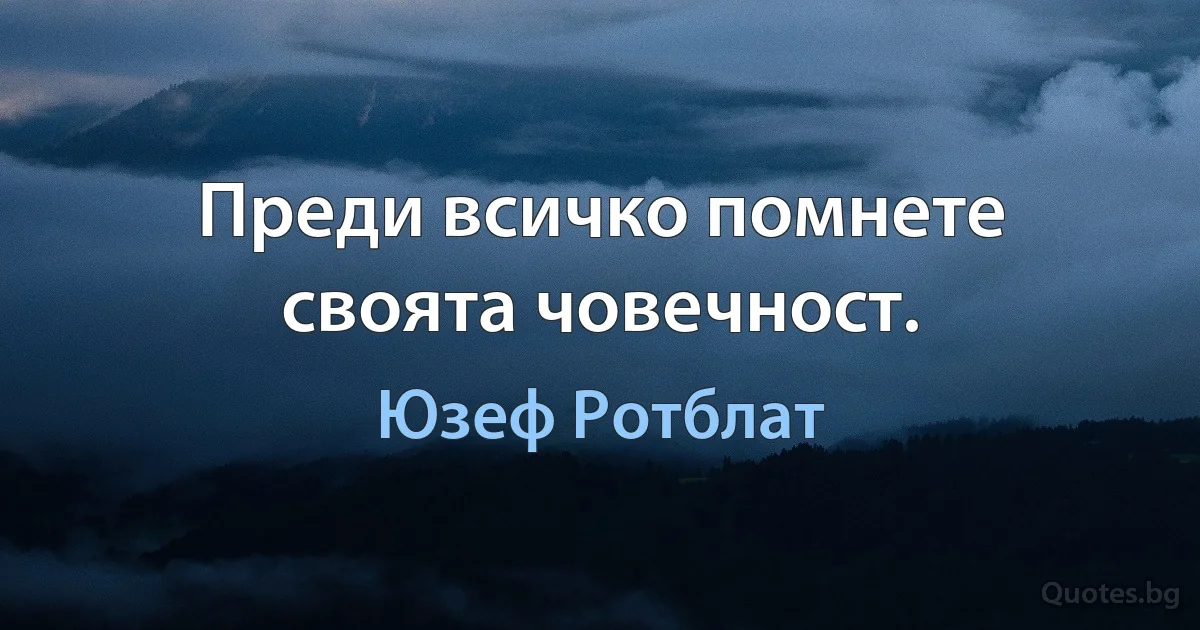 Преди всичко помнете своята човечност. (Юзеф Ротблат)