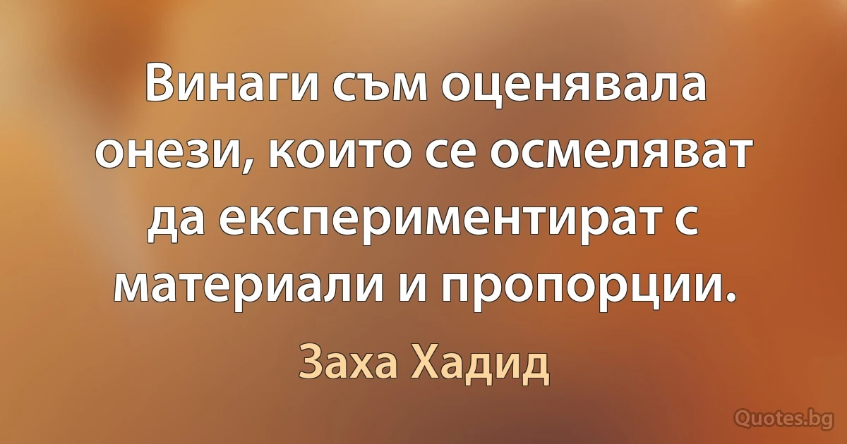 Винаги съм оценявала онези, които се осмеляват да експериментират с материали и пропорции. (Заха Хадид)