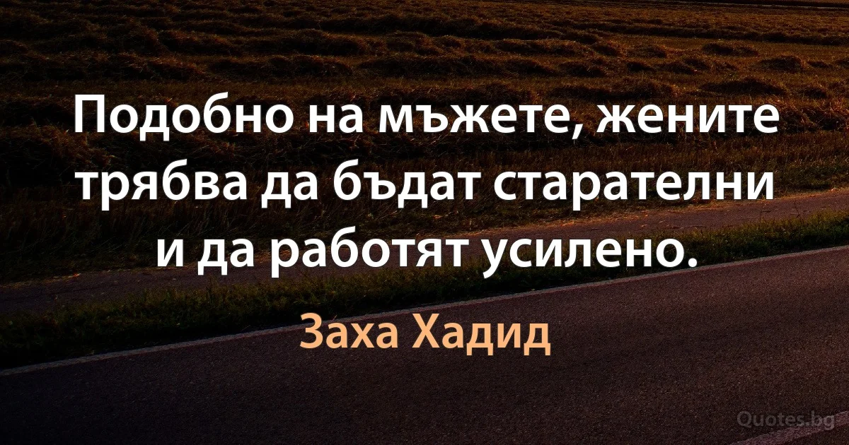 Подобно на мъжете, жените трябва да бъдат старателни и да работят усилено. (Заха Хадид)