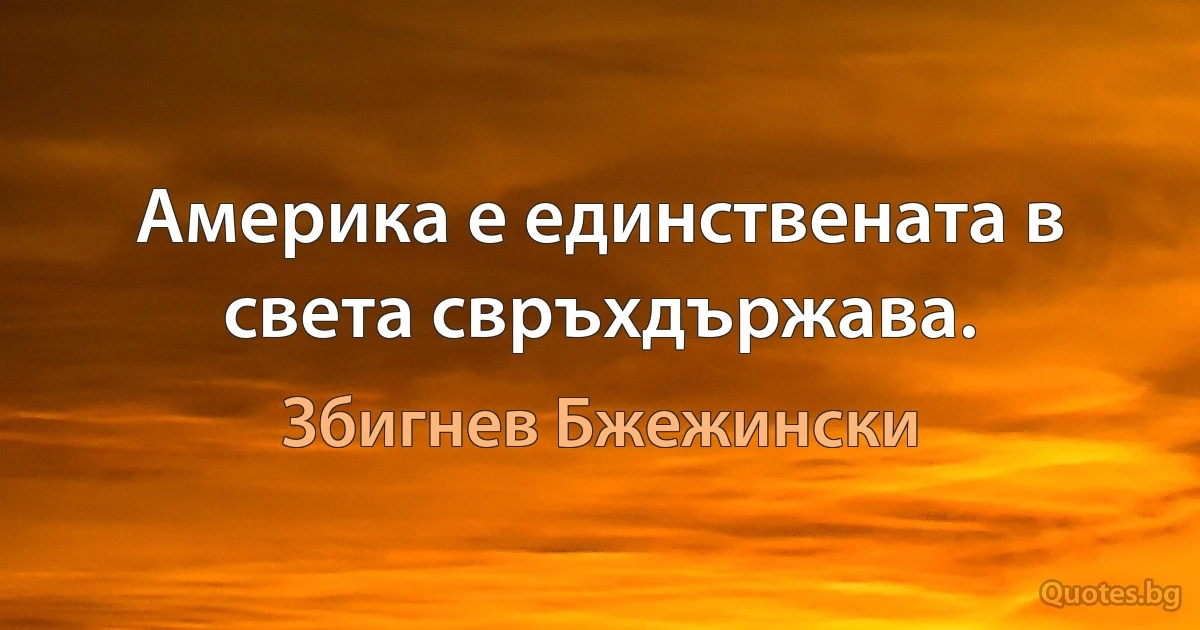 Америка е единствената в света свръхдържава. (Збигнев Бжежински)