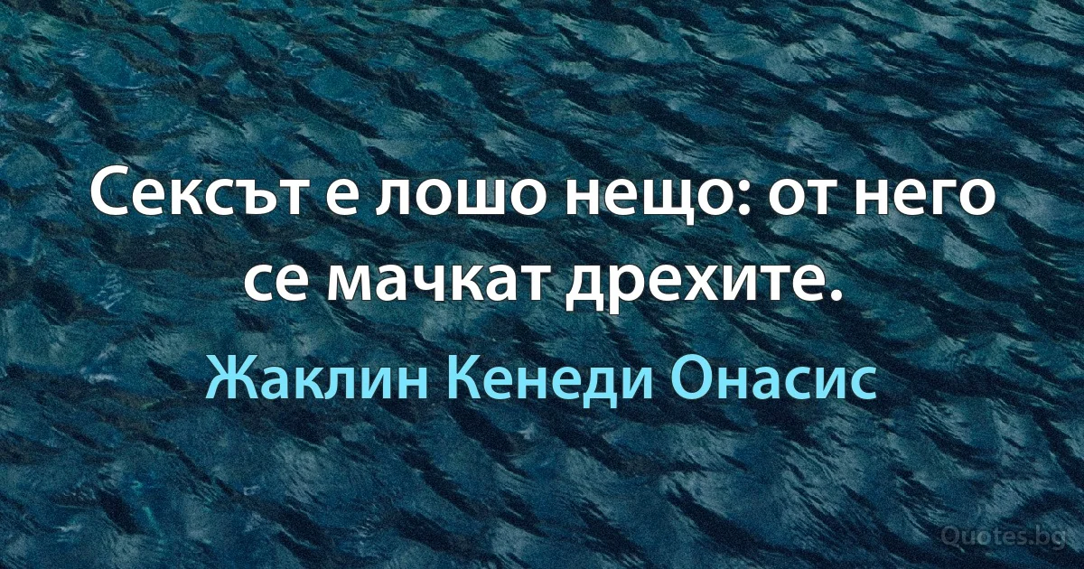 Сексът е лошо нещо: от него се мачкат дрехите. (Жаклин Кенеди Онасис)