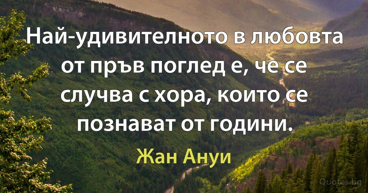 Най-удивителното в любовта от пръв поглед е, че се случва с хора, които се познават от години. (Жан Ануи)