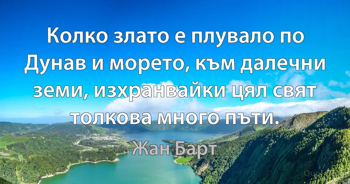 Колко злато е плувало по Дунав и морето, към далечни земи, изхранвайки цял свят толкова много пъти. (Жан Барт)